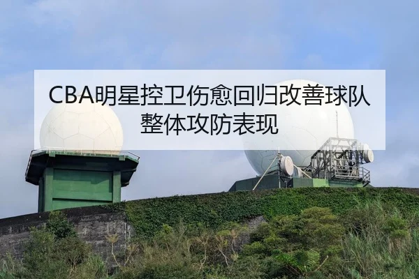 CBA明星控卫伤愈回归改善球队整体攻防表现 | kaiyun.com